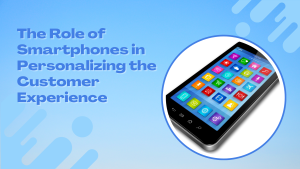 Read more about the article The Role of Smartphones in Personalizing the Customer Experience